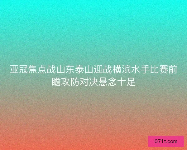 亚冠焦点战山东泰山迎战横滨水手比赛前瞻攻防对决悬念十足