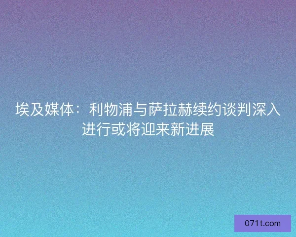埃及媒体：利物浦与萨拉赫续约谈判深入进行或将迎来新进展