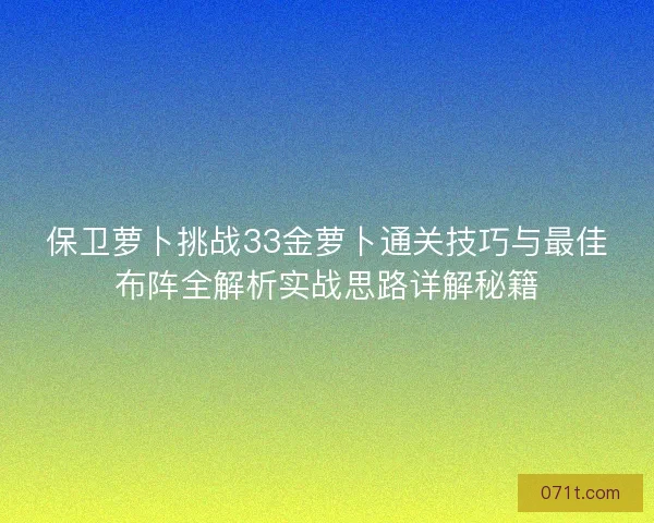 保卫萝卜挑战33金萝卜通关技巧与最佳布阵全解析实战思路详解秘籍